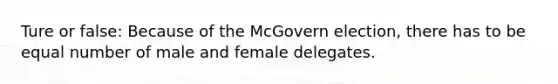 Ture or false: Because of the McGovern election, there has to be equal number of male and female delegates.