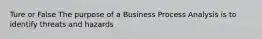 Ture or False The purpose of a Business Process Analysis is to identify threats and hazards