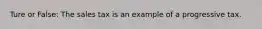 Ture or False: The sales tax is an example of a progressive tax.