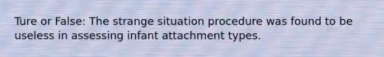 Ture or False: The strange situation procedure was found to be useless in assessing infant attachment types.