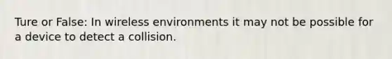 Ture or False: In wireless environments it may not be possible for a device to detect a collision.