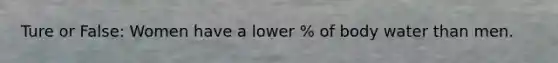 Ture or False: Women have a lower % of body water than men.