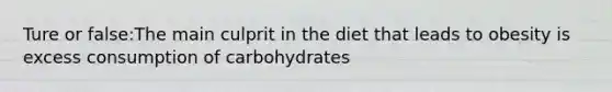 Ture or false:The main culprit in the diet that leads to obesity is excess consumption of carbohydrates