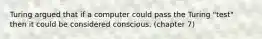 Turing argued that if a computer could pass the Turing "test" then it could be considered conscious. (chapter 7)