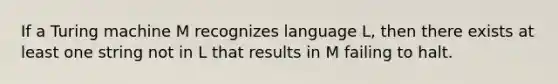 If a Turing machine M recognizes language L, then there exists at least one string not in L that results in M failing to halt.