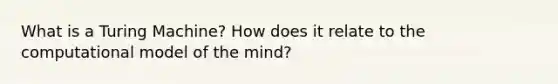 What is a Turing Machine? How does it relate to the computational model of the mind?