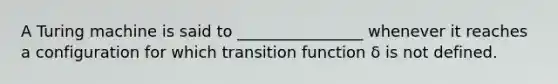 A Turing machine is said to ________________ whenever it reaches a configuration for which transition function δ is not defined.