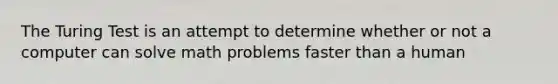 The Turing Test is an attempt to determine whether or not a computer can solve math problems faster than a human