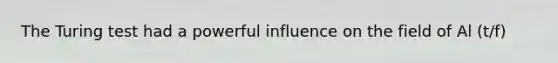 The Turing test had a powerful influence on the field of Al (t/f)