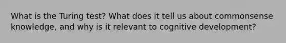 What is the Turing test? What does it tell us about commonsense knowledge, and why is it relevant to cognitive development?