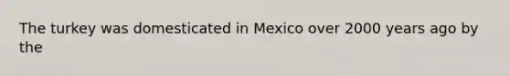 The turkey was domesticated in Mexico over 2000 years ago by the