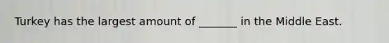 Turkey has the largest amount of _______ in the Middle East.