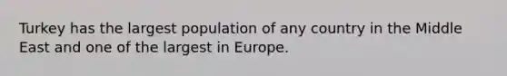 Turkey has the largest population of any country in the Middle East and one of the largest in Europe.