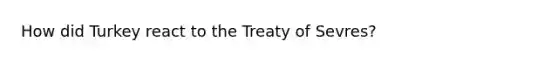 How did Turkey react to the Treaty of Sevres?