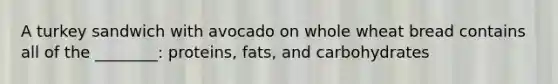 A turkey sandwich with avocado on whole wheat bread contains all of the ________: proteins, fats, and carbohydrates