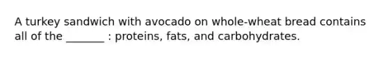 A turkey sandwich with avocado on whole-wheat bread contains all of the _______ : proteins, fats, and carbohydrates.