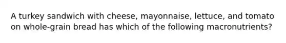 A turkey sandwich with cheese, mayonnaise, lettuce, and tomato on whole-grain bread has which of the following macronutrients?