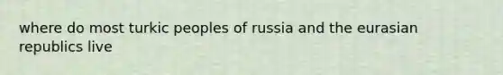 where do most turkic peoples of russia and the eurasian republics live