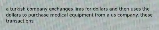 a turkish company exchanges liras for dollars and then uses the dollars to purchase medical equipment from a us company. these transactions