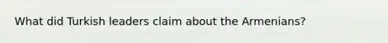 What did Turkish leaders claim about the Armenians?