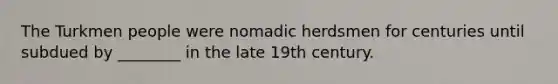 The Turkmen people were nomadic herdsmen for centuries until subdued by ________ in the late 19th century.