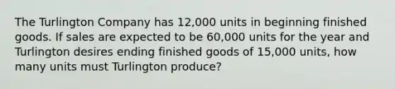 The Turlington Company has 12,000 units in beginning finished goods. If sales are expected to be 60,000 units for the year and Turlington desires ending finished goods of 15,000 units, how many units must Turlington produce?