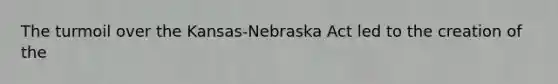 The turmoil over the Kansas-Nebraska Act led to the creation of the