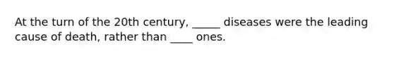 At the turn of the 20th century, _____ diseases were the leading cause of death, rather than ____ ones.