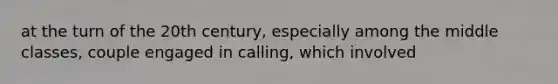 at the turn of the 20th century, especially among the middle classes, couple engaged in calling, which involved