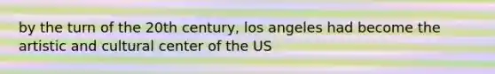 by the turn of the 20th century, los angeles had become the artistic and cultural center of the US