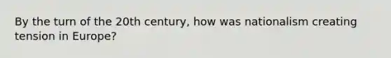 By the turn of the 20th century, how was nationalism creating tension in Europe?