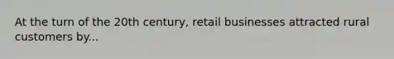 At the turn of the 20th century, retail businesses attracted rural customers by...