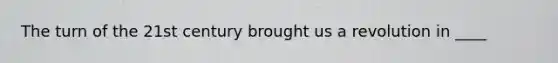 The turn of the 21st century brought us a revolution in ____