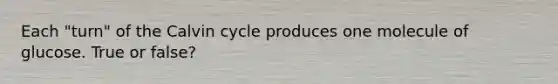 Each "turn" of the Calvin cycle produces one molecule of glucose. True or false?