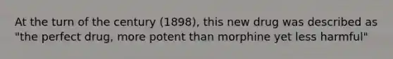 At the turn of the century (1898), this new drug was described as "the perfect drug, more potent than morphine yet less harmful"