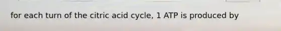 for each turn of the citric acid cycle, 1 ATP is produced by