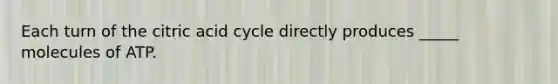 Each turn of the citric acid cycle directly produces _____ molecules of ATP.