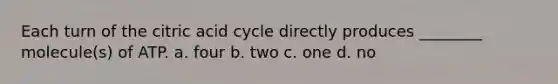 Each turn of the citric acid cycle directly produces ________ molecule(s) of ATP. a. four b. two c. one d. no