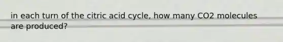 in each turn of the citric acid cycle, how many CO2 molecules are produced?