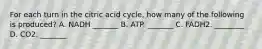 For each turn in the citric acid cycle, how many of the following is produced? A. NADH _______ B. ATP. _______ C. FADH2. ________ D. CO2. _______