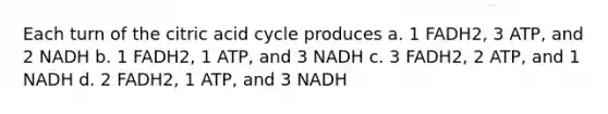 Each turn of the citric acid cycle produces a. 1 FADH2, 3 ATP, and 2 NADH b. 1 FADH2, 1 ATP, and 3 NADH c. 3 FADH2, 2 ATP, and 1 NADH d. 2 FADH2, 1 ATP, and 3 NADH