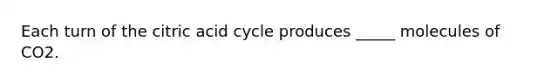 Each turn of the citric acid cycle produces _____ molecules of CO2.