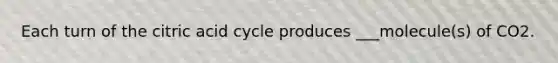 Each turn of the citric acid cycle produces ___molecule(s) of CO2.