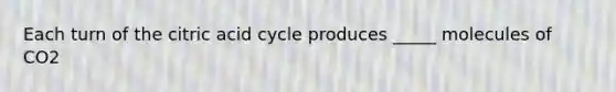 Each turn of the citric acid cycle produces _____ molecules of CO2