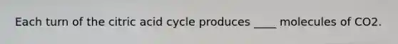 Each turn of the citric acid cycle produces ____ molecules of CO2.