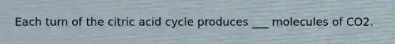 Each turn of the citric acid cycle produces ___ molecules of CO2.