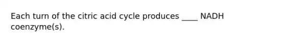 Each turn of the citric acid cycle produces ____ NADH coenzyme(s).