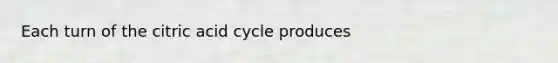 Each turn of the citric acid cycle produces