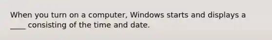 When you turn on a computer, Windows starts and displays a ____ consisting of the time and date.