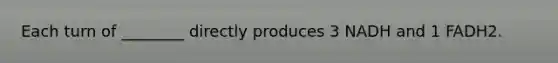 Each turn of ________ directly produces 3 NADH and 1 FADH2.